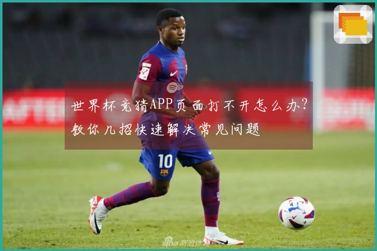 世界杯竞猜APP页面打不开怎么办?教你几招快速解决常见问题