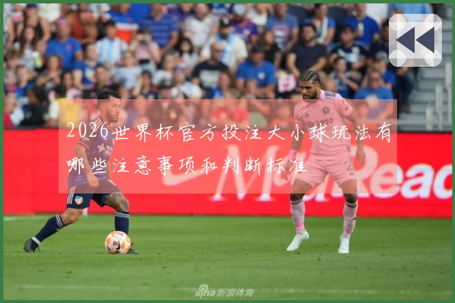 2026世界杯官方投注大小球玩法有哪些注意事项和判断标准