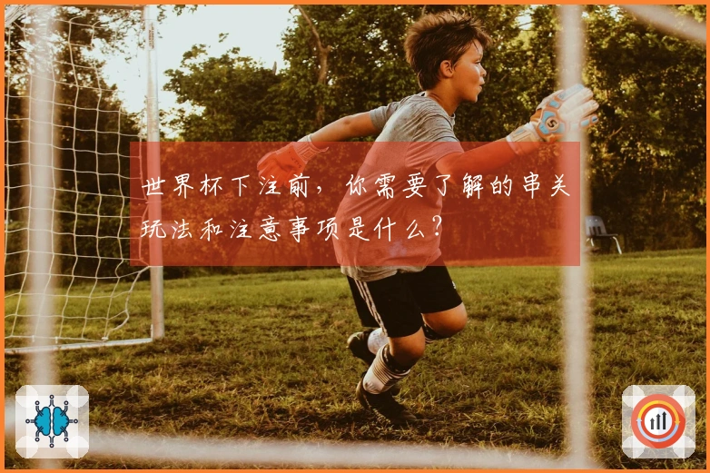 世界杯下注前，你需要了解的串关玩法和注意事项是什么？